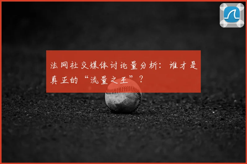 法网社交媒体讨论量分析：谁才是真正的“流量之王”？
