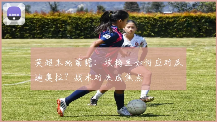 英超末轮前瞻：埃梅里如何应对瓜迪奥拉？战术对决成焦点