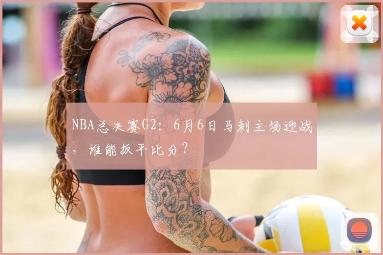 NBA总决赛G2：6月6日马刺主场迎战，谁能扳平比分？