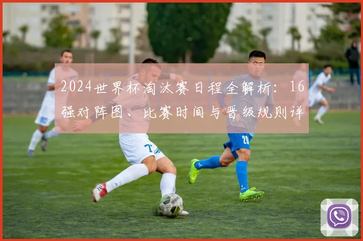 2024世界杯淘汰赛日程全解析：16强对阵图、比赛时间与晋级规则详解