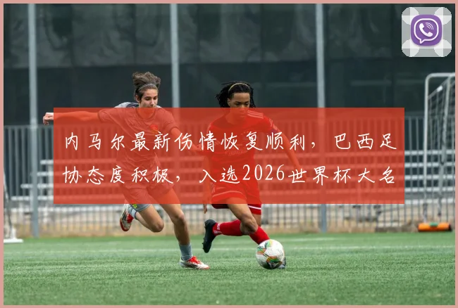 内马尔最新伤情恢复顺利，巴西足协态度积极，入选2026世界杯大名单前景如何？