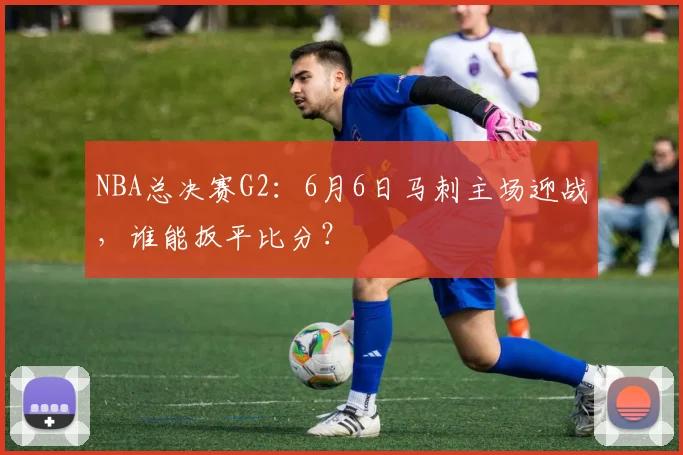 NBA总决赛G2：6月6日马刺主场迎战，谁能扳平比分？