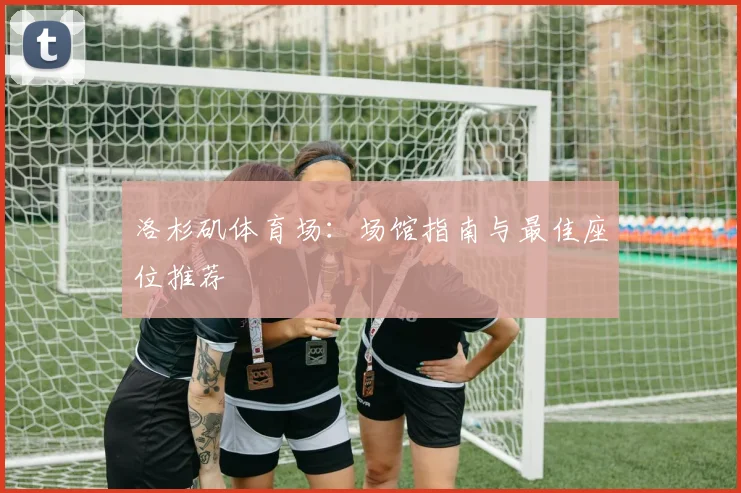 洛杉矶体育场：场馆指南与最佳座位推荐