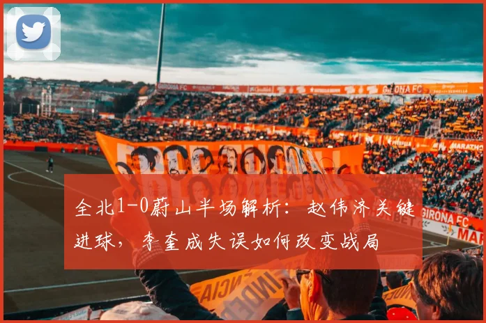 全北1-0蔚山半场解析：赵伟济关键进球，李奎成失误如何改变战局