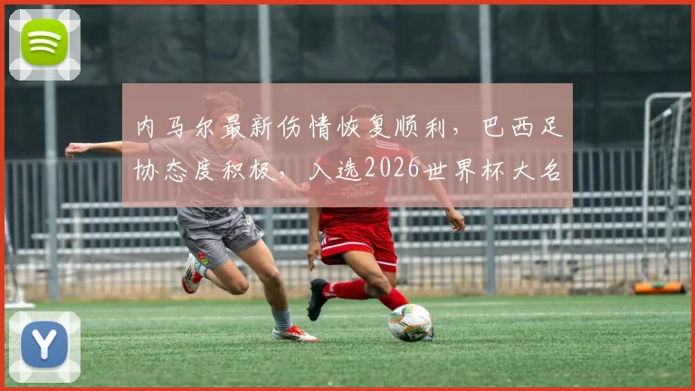 内马尔最新伤情恢复顺利，巴西足协态度积极，入选2026世界杯大名单前景如何？