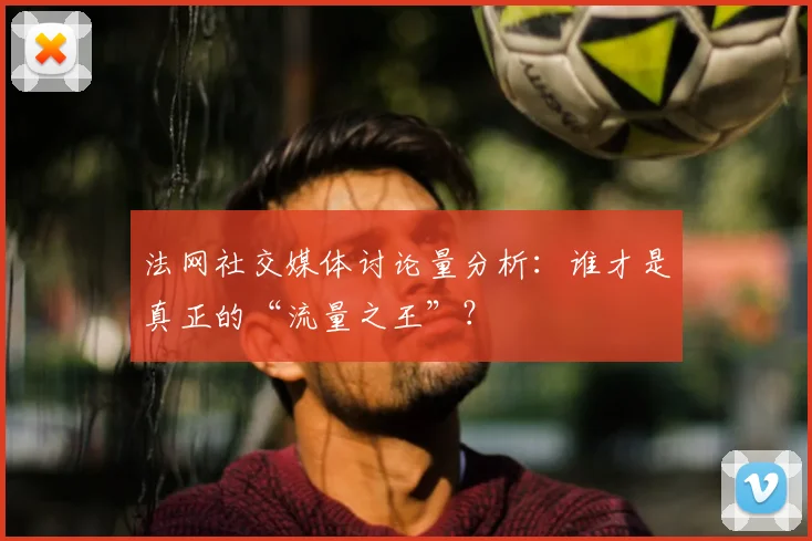法网社交媒体讨论量分析：谁才是真正的“流量之王”？