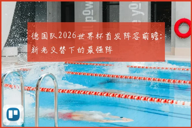 德国队2026世界杯首发阵容前瞻：新老交替下的最强阵