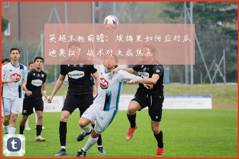 英超末轮前瞻：埃梅里如何应对瓜迪奥拉？战术对决成焦点