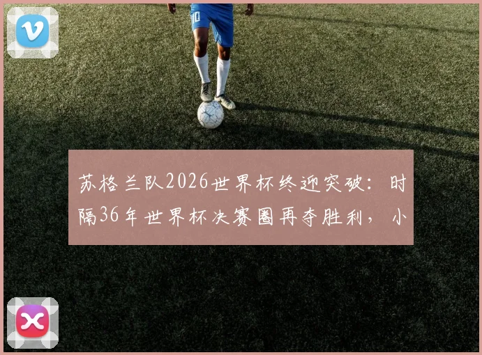 苏格兰队2026世界杯终迎突破：时隔36年世界杯决赛圈再夺胜利，小组赛首胜点燃球迷希望