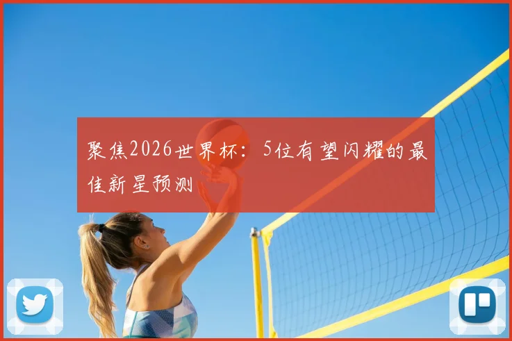 聚焦2026世界杯：5位有望闪耀的最佳新星预测