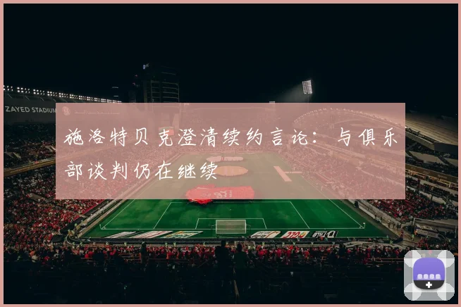 施洛特贝克澄清续约言论：与俱乐部谈判仍在继续