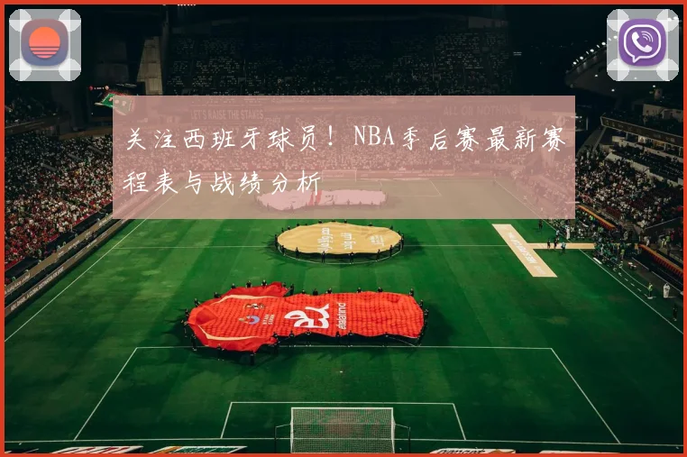 关注西班牙球员！NBA季后赛最新赛程表与战绩分析