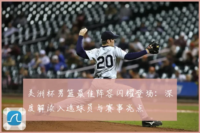 美洲杯男篮最佳阵容闪耀登场:深度解读入选球员与赛事亮点