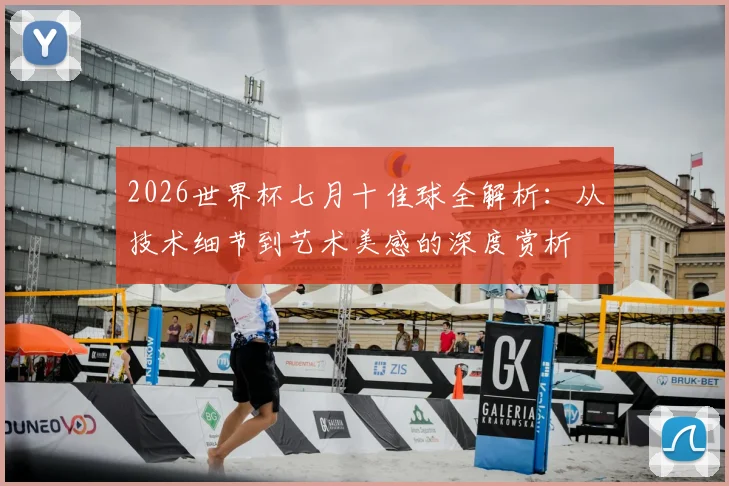 2026世界杯七月十佳球全解析：从技术细节到艺术美感的深度赏析
