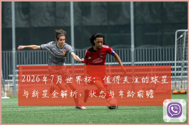 2026年7月世界杯：值得关注的球星与新星全解析，状态与年龄前瞻