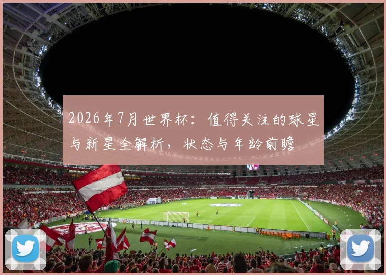 2026年7月世界杯：值得关注的球星与新星全解析，状态与年龄前瞻