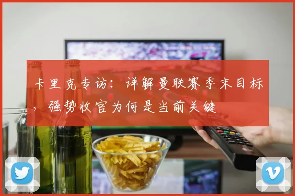 卡里克专访：详解曼联赛季末目标，强势收官为何是当前关键