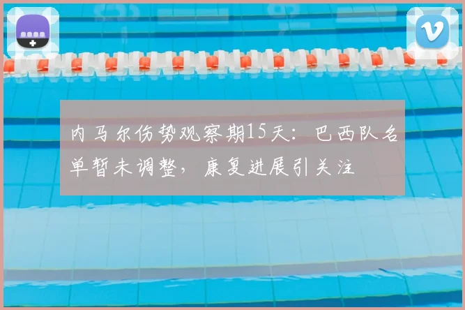 内马尔伤势观察期15天：巴西队名单暂未调整，康复进展引关注