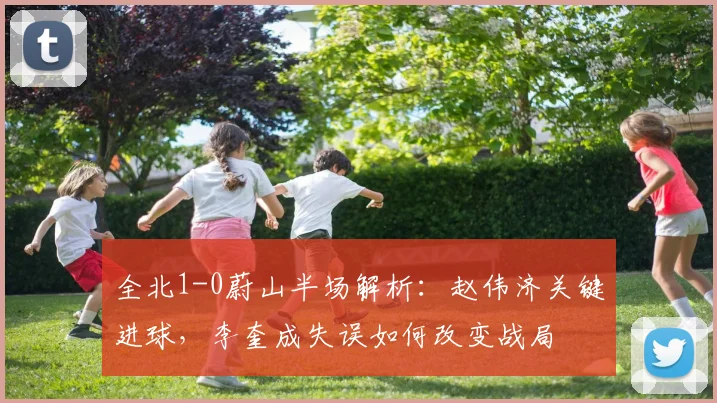 全北1-0蔚山半场解析：赵伟济关键进球，李奎成失误如何改变战局