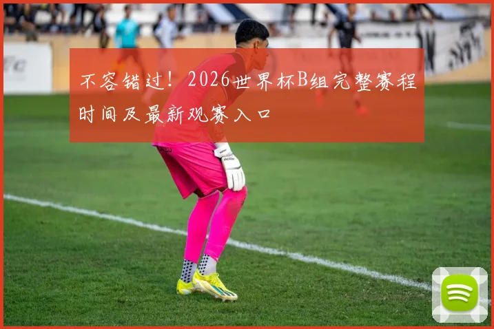 不容错过！2026世界杯B组完整赛程时间及最新观赛入口