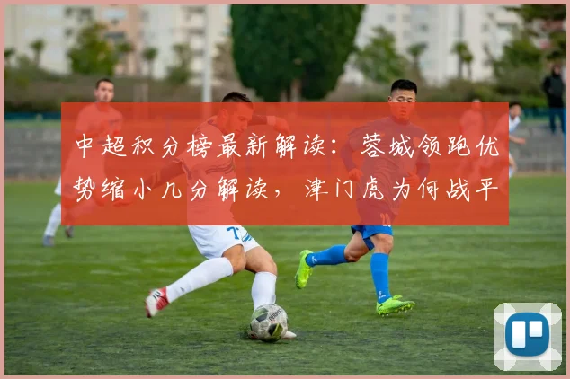 中超积分榜最新解读：蓉城领跑优势缩小几分解读，津门虎为何战平海港仍垫底