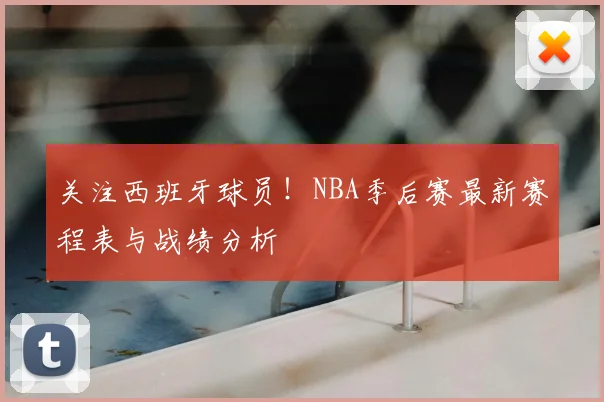 关注西班牙球员！NBA季后赛最新赛程表与战绩分析