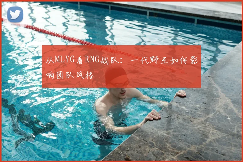 从MLYG看RNG战队:一代野王如何影响团队风格