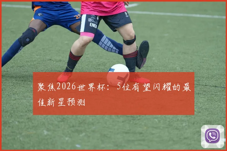 聚焦2026世界杯：5位有望闪耀的最佳新星预测