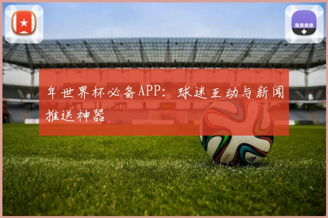年世界杯必备APP：球迷互动与新闻推送神器