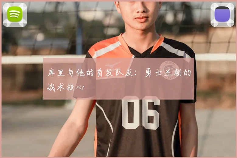 库里与他的首发队友：勇士王朝的战术核心