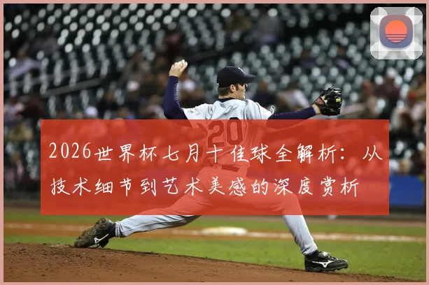 2026世界杯七月十佳球全解析：从技术细节到艺术美感的深度赏析