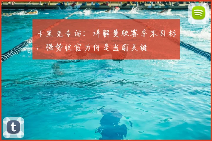 卡里克专访：详解曼联赛季末目标，强势收官为何是当前关键