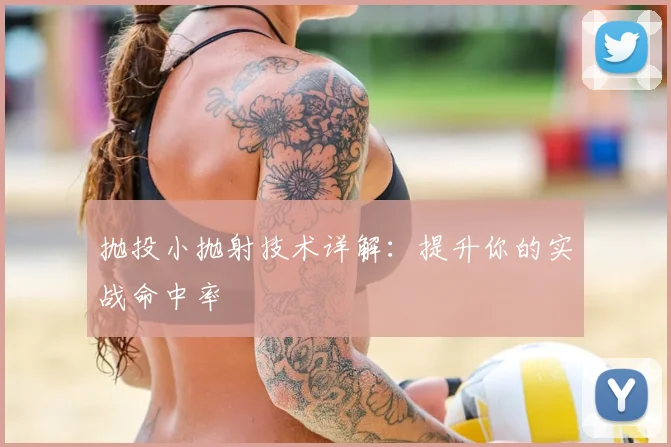 抛投小抛射技术详解:提升你的实战命中率