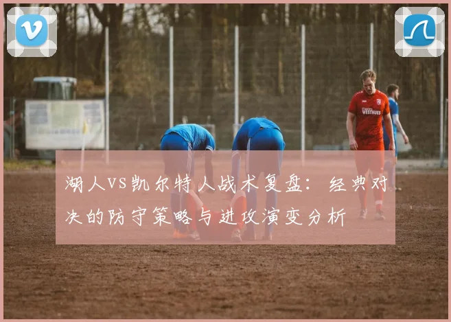湖人vs凯尔特人战术复盘：经典对决的防守策略与进攻演变分析